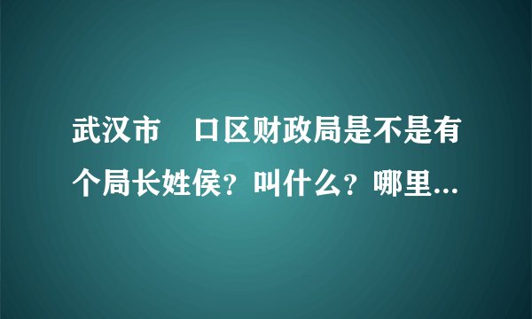 武汉市硚口区财政局是不是有个局长姓侯?叫什么?哪里可以得到他的相关信息?