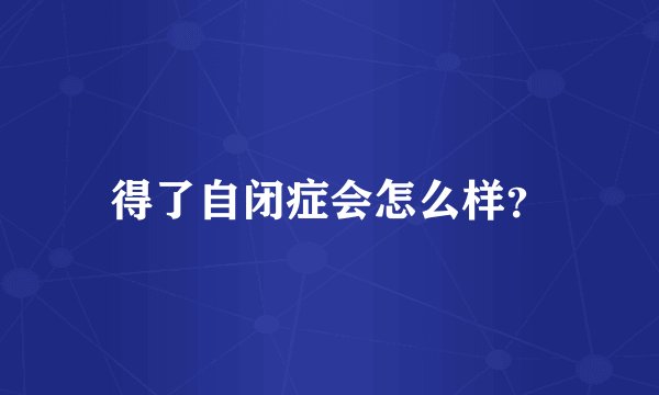 得了自闭症会怎么样?