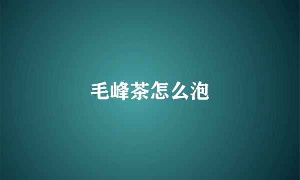 毛峰茶怎么泡