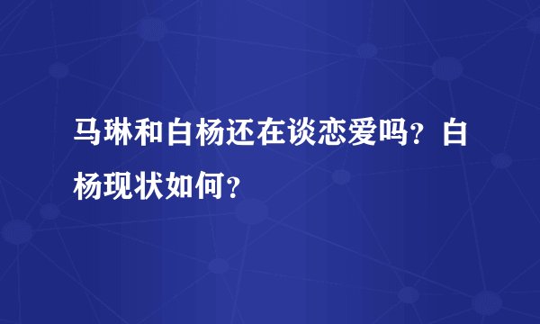 马琳和白杨还在谈恋爱吗？白杨现状如何？