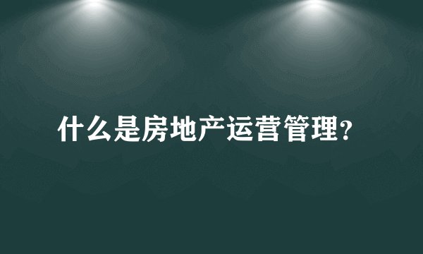 什么是房地产运营管理？