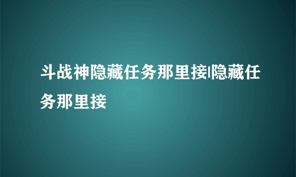 斗战神隐藏任务那里接|隐藏任务那里接