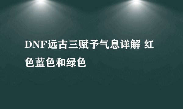DNF远古三赋予气息详解 红色蓝色和绿色