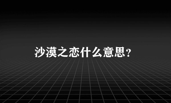 沙漠之恋什么意思？