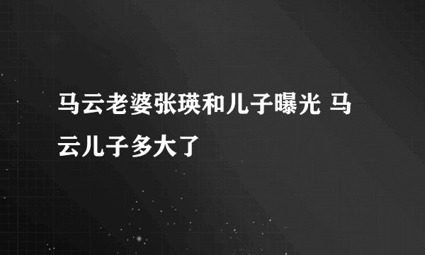 马云老婆张瑛和儿子曝光 马云儿子多大了