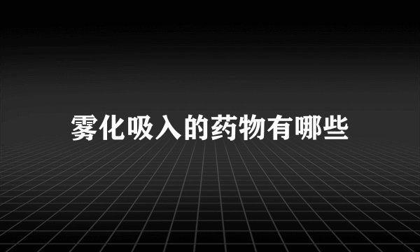 雾化吸入的药物有哪些