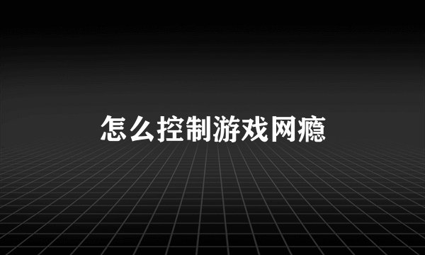 怎么控制游戏网瘾