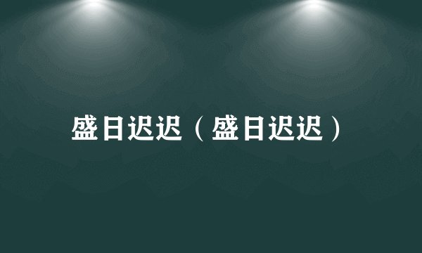 盛日迟迟(盛日迟迟)