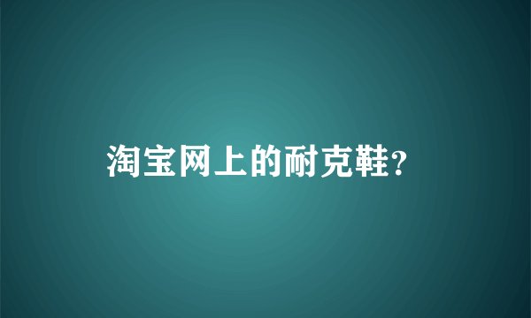 淘宝网上的耐克鞋？