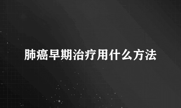 肺癌早期治疗用什么方法