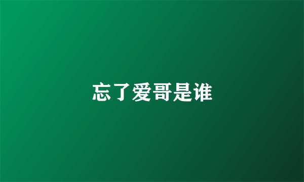 忘了爱哥是谁