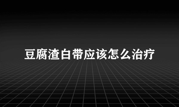 豆腐渣白带应该怎么治疗