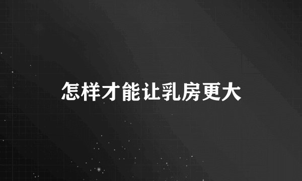 怎样才能让乳房更大