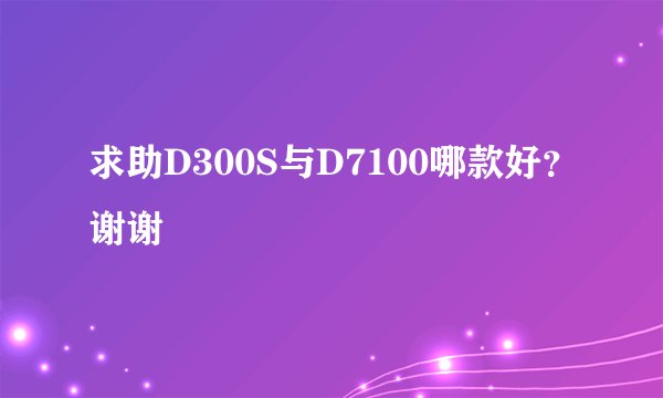 求助D300S与D7100哪款好？谢谢