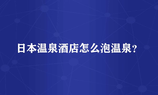 日本温泉酒店怎么泡温泉？