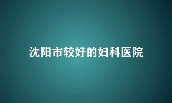 沈阳市较好的妇科医院