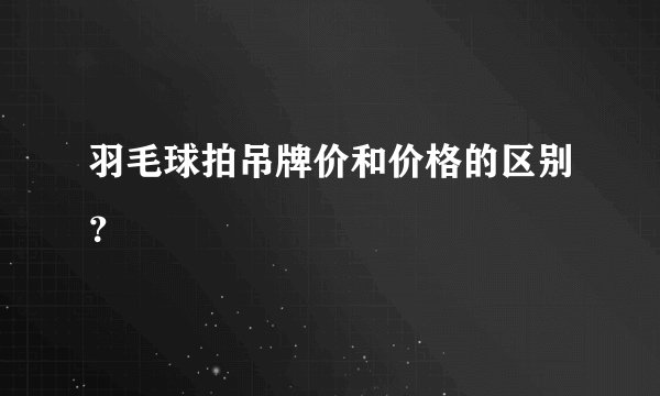 羽毛球拍吊牌价和价格的区别？