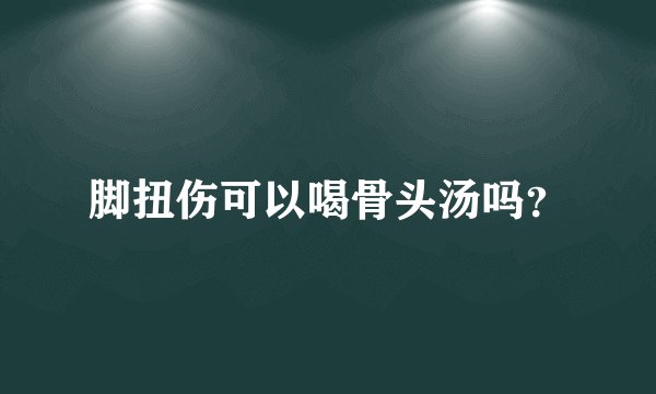 脚扭伤可以喝骨头汤吗？