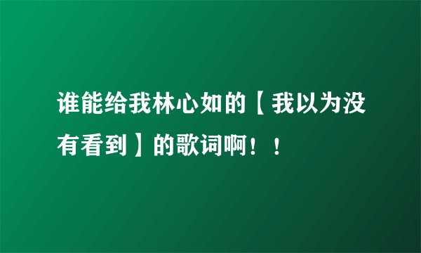 谁能给我林心如的【我以为没有看到】的歌词啊！！