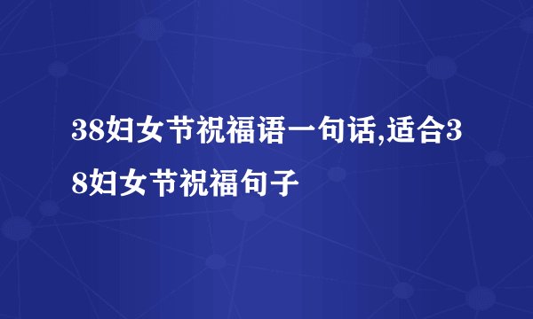 38妇女节祝福语一句话,适合38妇女节祝福句子