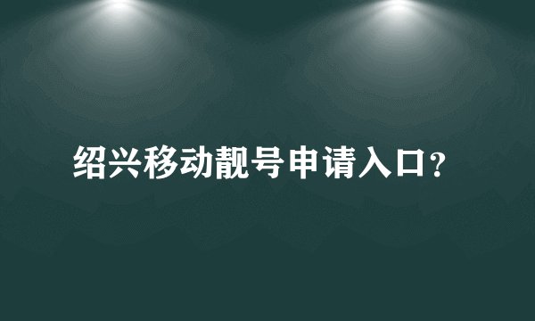 绍兴移动靓号申请入口？