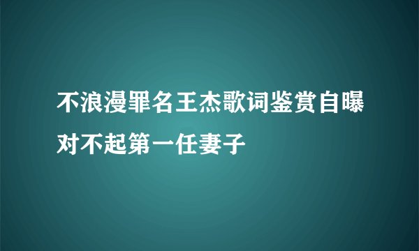 不浪漫罪名王杰歌词鉴赏自曝对不起第一任妻子