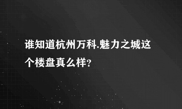 谁知道杭州万科.魅力之城这个楼盘真么样？