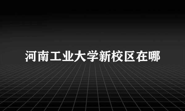 河南工业大学新校区在哪