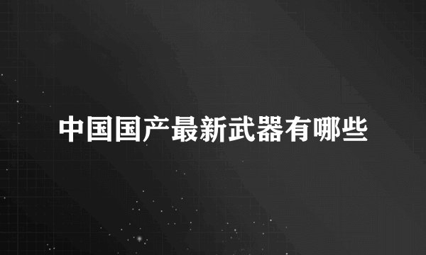 中国国产最新武器有哪些