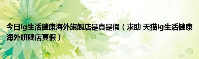 今日lg生活健康海外旗舰店是真是假（求助 天猫lg生活健康海外旗舰店真假）