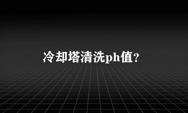 冷却塔清洗ph值？
