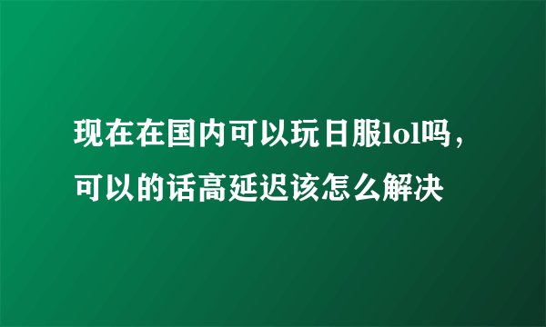 现在在国内可以玩日服lol吗，可以的话高延迟该怎么解决