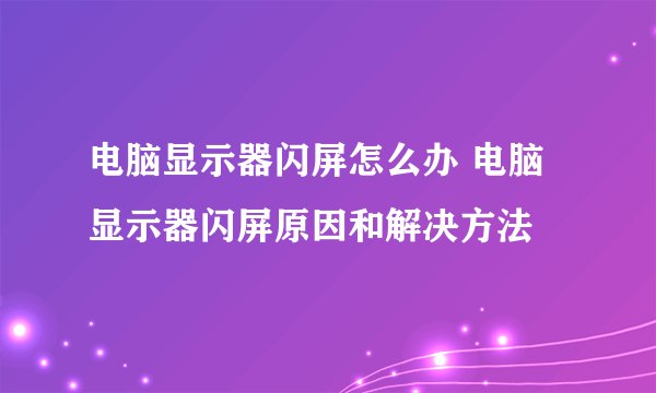 电脑显示器闪屏怎么办 电脑显示器闪屏原因和解决方法
