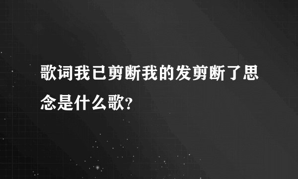 歌词我已剪断我的发剪断了思念是什么歌？