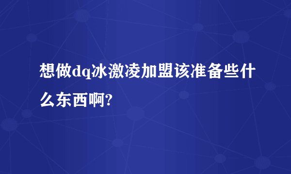 想做dq冰激凌加盟该准备些什么东西啊?
