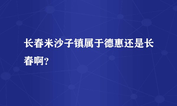 长春米沙子镇属于德惠还是长春啊？