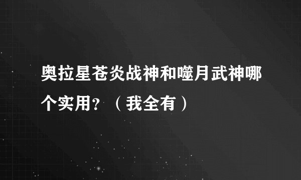 奥拉星苍炎战神和噬月武神哪个实用？（我全有）