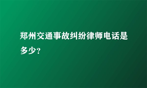 郑州交通事故纠纷律师电话是多少？