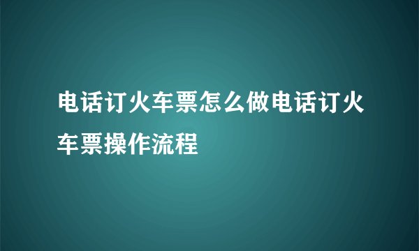 电话订火车票怎么做电话订火车票操作流程