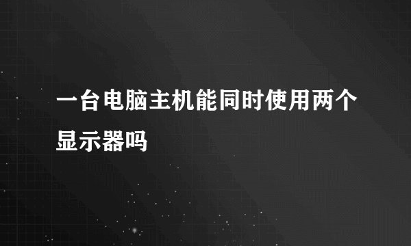 一台电脑主机能同时使用两个显示器吗