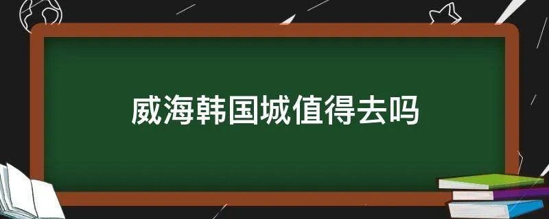 威海韩国城值得去吗
