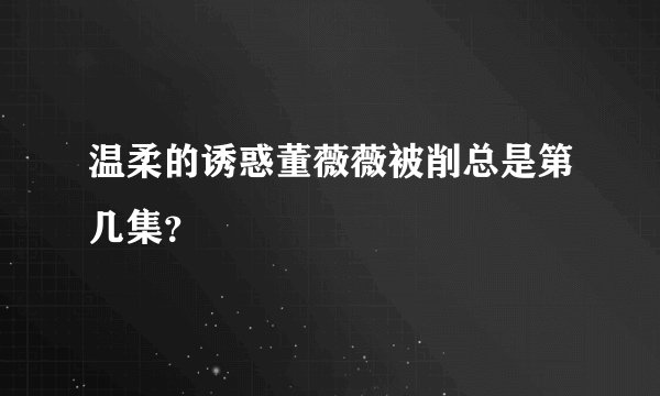温柔的诱惑董薇薇被削总是第几集?
