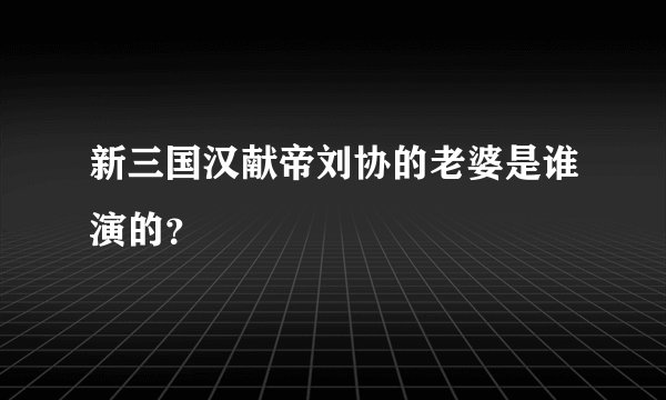 新三国汉献帝刘协的老婆是谁演的？