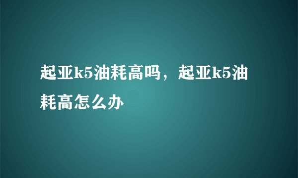 起亚k5油耗高吗，起亚k5油耗高怎么办