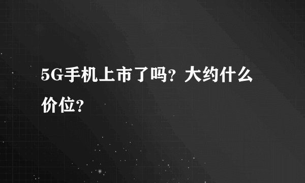 5G手机上市了吗？大约什么价位？