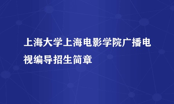 上海大学上海电影学院广播电视编导招生简章