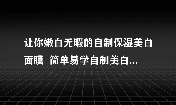 让你嫩白无暇的自制保湿美白面膜 简单易学自制美白补水面膜