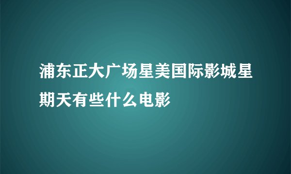 浦东正大广场星美国际影城星期天有些什么电影
