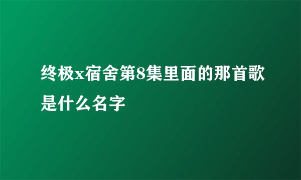 终极x宿舍第8集里面的那首歌是什么名字