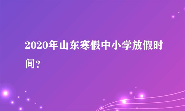 2020年山东寒假中小学放假时间?